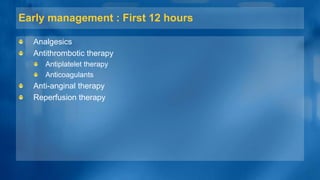 Early management : First 12 hours
Analgesics
Antithrombotic therapy
Antiplatelet therapy
Anticoagulants
Anti-anginal therapy
Reperfusion therapy
 