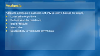 Analgesia
Adequate analgesia is essential, not only to relieve distress but also to
Lower adrenergic drive
Reduce vascular resistance
Blood Pressure
Infarct size
Susceptibility to ventricular arrhythmias.
 