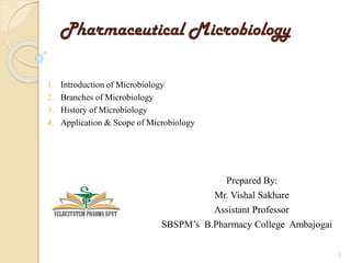 Pharmaceutical Microbiology
1. Introduction of Microbiology
2. Branches of Microbiology
3. History of Microbiology
4. Application & Scope of Microbiology
Prepared By:
Mr. Vishal Sakhare
Assistant Professor
SBSPM’s B.Pharmacy College Ambajogai
1
 