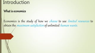 Introduction
What is economics
Economics is the study of how we choose to use limited resources to
obtain the maximum satisfaction of unlimited human wants.
 