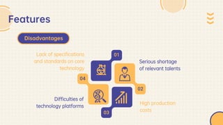 Serious shortage
of relevant talents
High production
costs
Lack of specifications
and standards on core
technology
Difficulties of
technology platforms
Features
Disadvantages
01
02
03
04
 