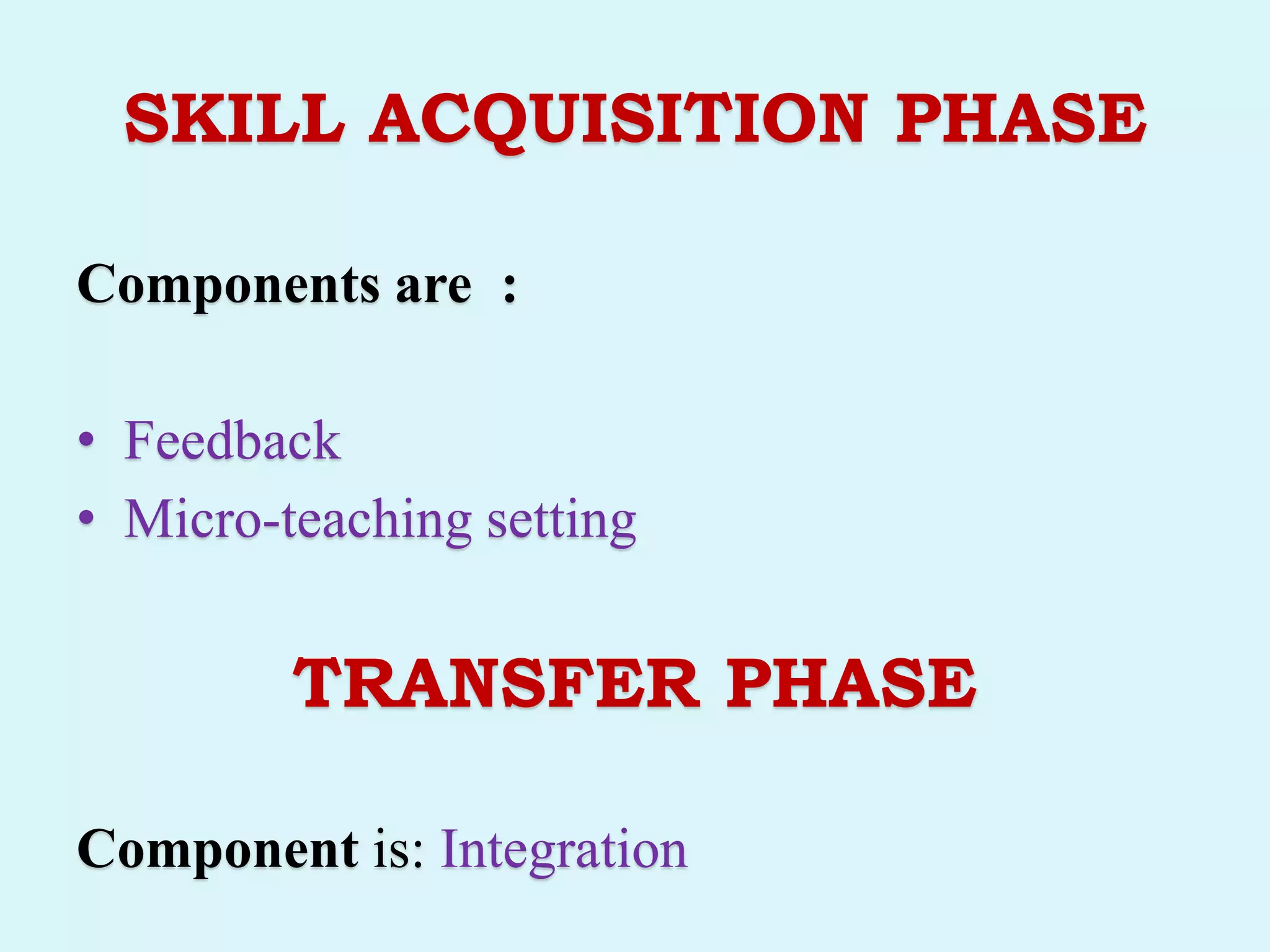 SKILL ACQUISITION PHASE
Components are :
• Feedback
• Micro-teaching setting
TRANSFER PHASE
Component is: Integration
 
