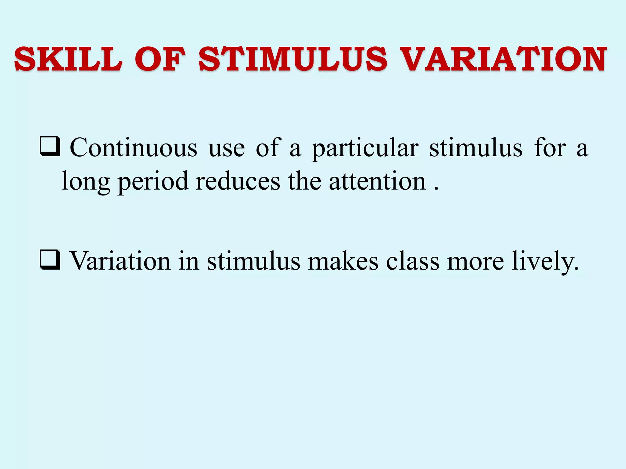 SKILL OF STIMULUS VARIATION
 Continuous use of a particular stimulus for a
long period reduces the attention .
 Variation in stimulus makes class more lively.
 