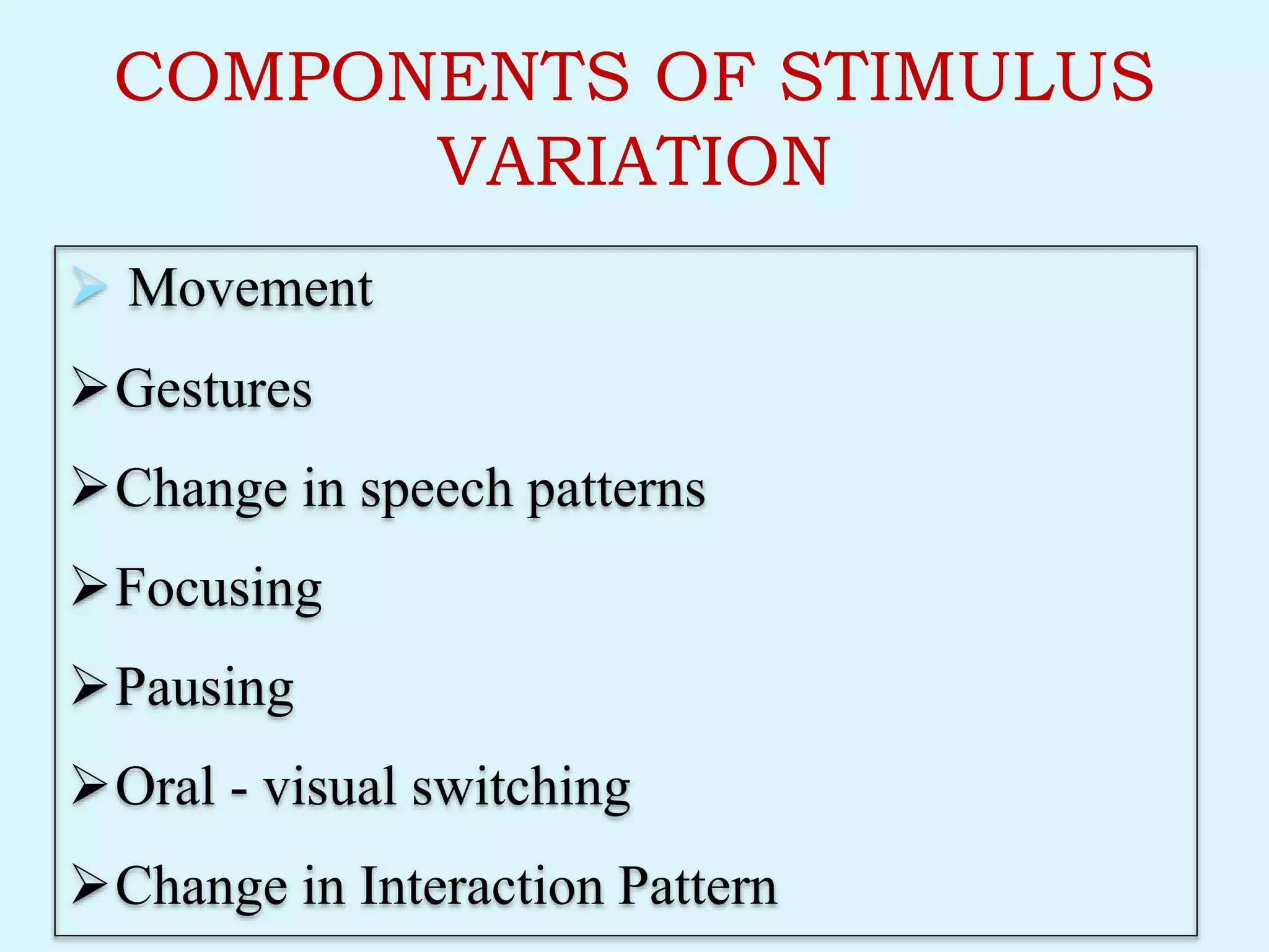 COMPONENTS OF STIMULUS
VARIATION
 Movement
Gestures
Change in speech patterns
Focusing
Pausing
Oral - visual switching
Change in Interaction Pattern
 
