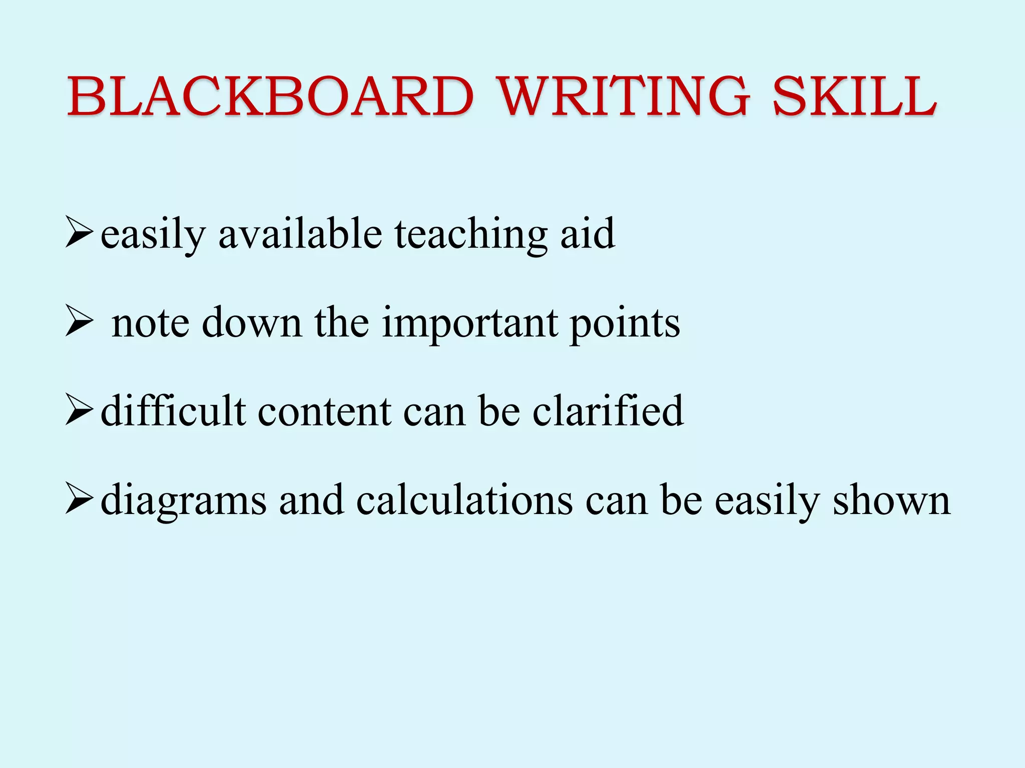 BLACKBOARD WRITING SKILL
easily available teaching aid
 note down the important points
difficult content can be clarified
diagrams and calculations can be easily shown
 