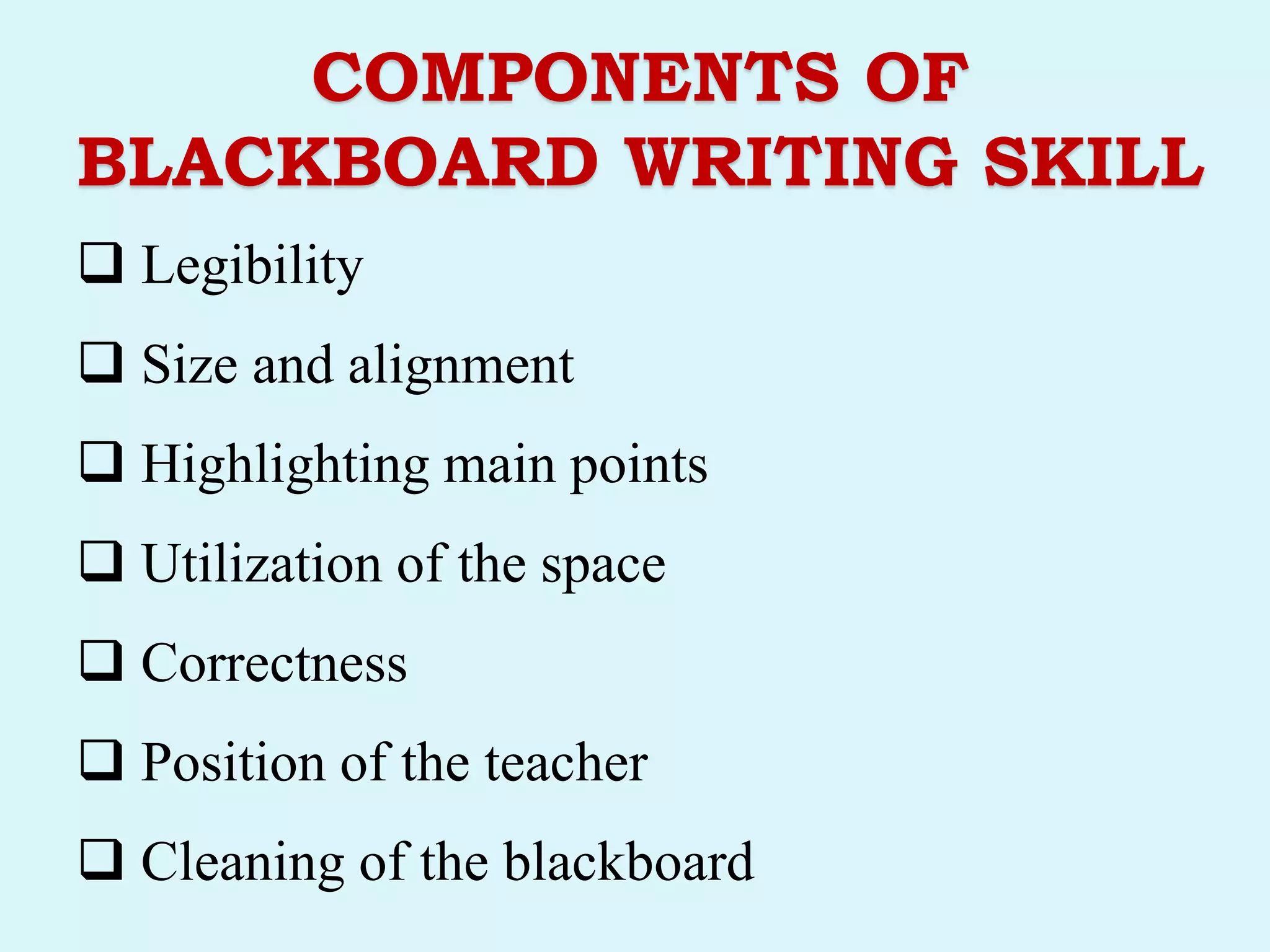 COMPONENTS OF
BLACKBOARD WRITING SKILL
 Legibility
 Size and alignment
 Highlighting main points
 Utilization of the space
 Correctness
 Position of the teacher
 Cleaning of the blackboard
 