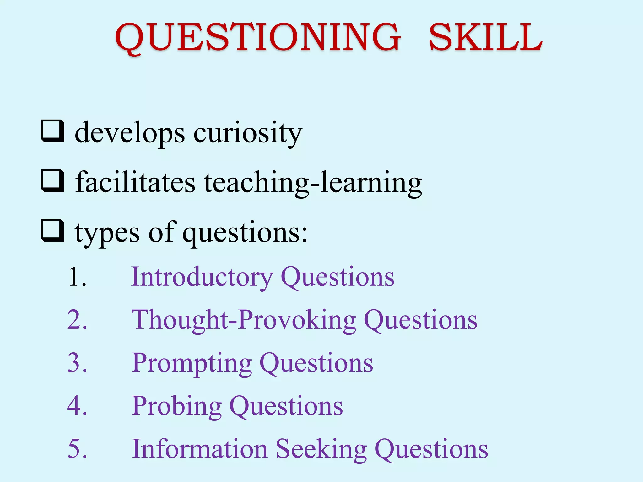 QUESTIONING SKILL
 develops curiosity
 facilitates teaching-learning
 types of questions:
1. Introductory Questions
2. Thought-Provoking Questions
3. Prompting Questions
4. Probing Questions
5. Information Seeking Questions
 