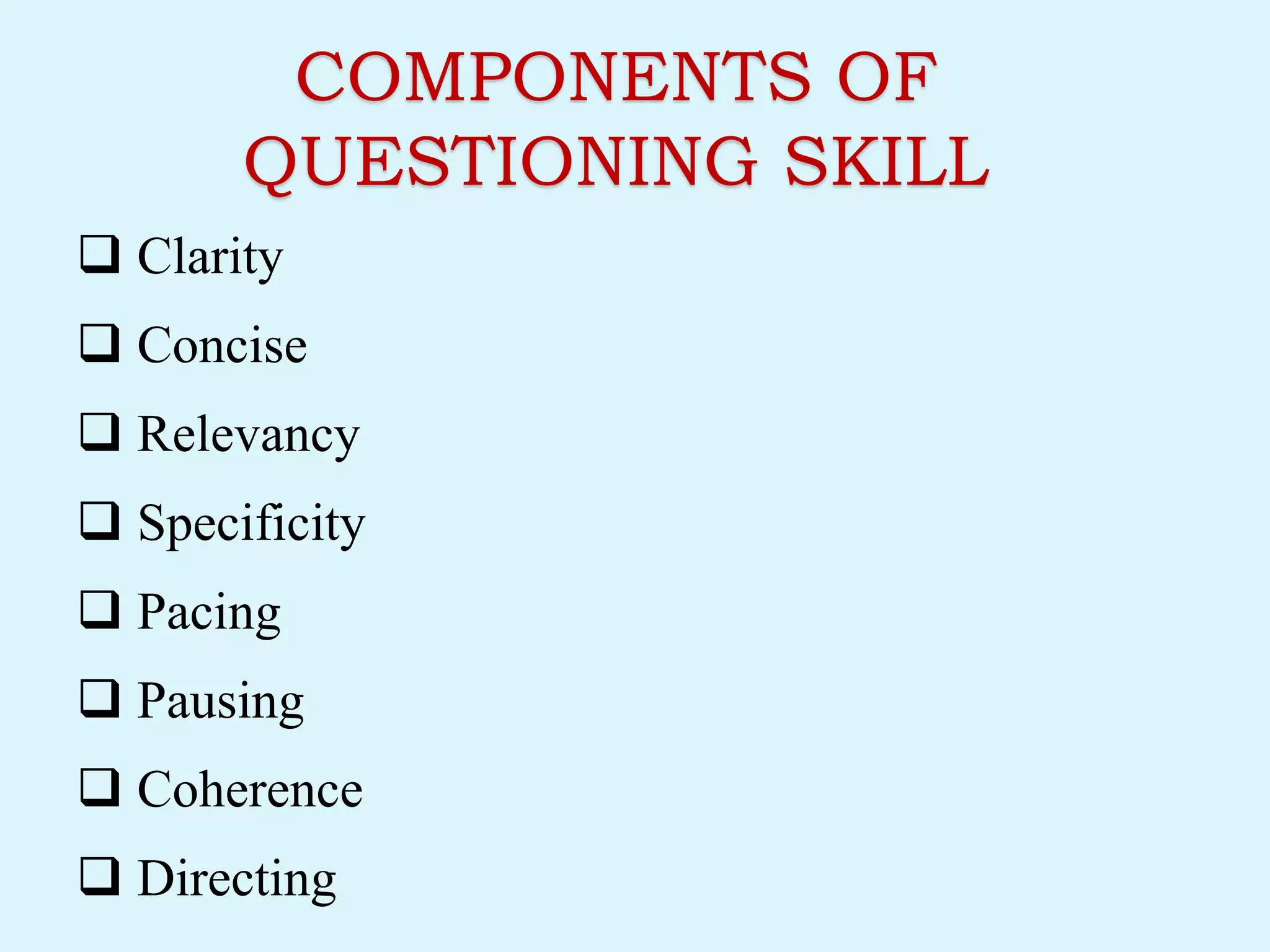 COMPONENTS OF
QUESTIONING SKILL
 Clarity
 Concise
 Relevancy
 Specificity
 Pacing
 Pausing
 Coherence
 Directing
 