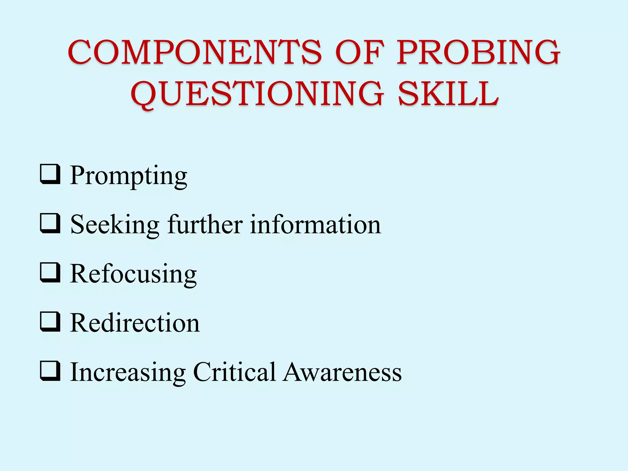 COMPONENTS OF PROBING
QUESTIONING SKILL
 Prompting
 Seeking further information
 Refocusing
 Redirection
 Increasing Critical Awareness
 