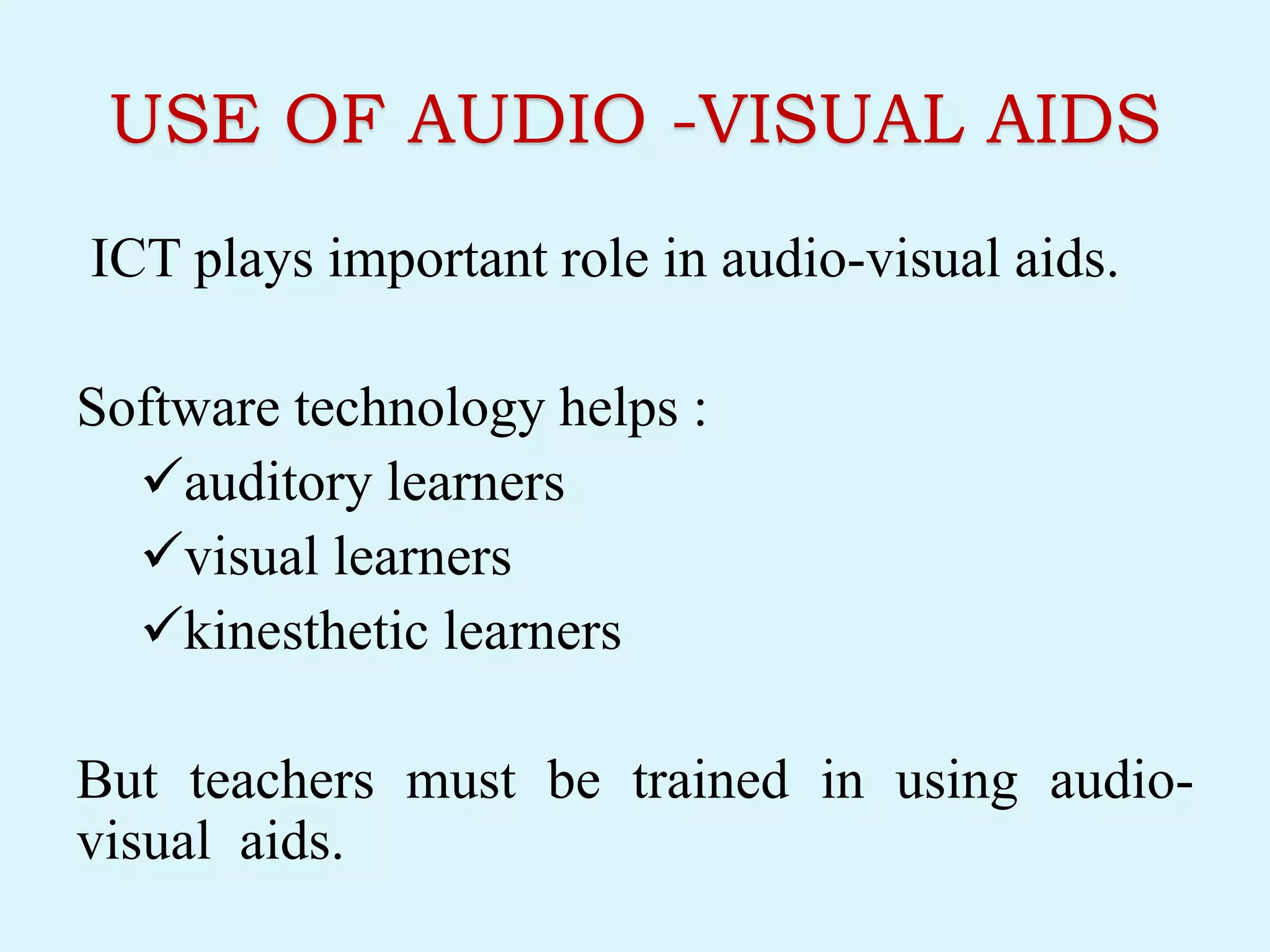 USE OF AUDIO -VISUAL AIDS
ICT plays important role in audio-visual aids.
Software technology helps :
auditory learners
visual learners
kinesthetic learners
But teachers must be trained in using audio-
visual aids.
 