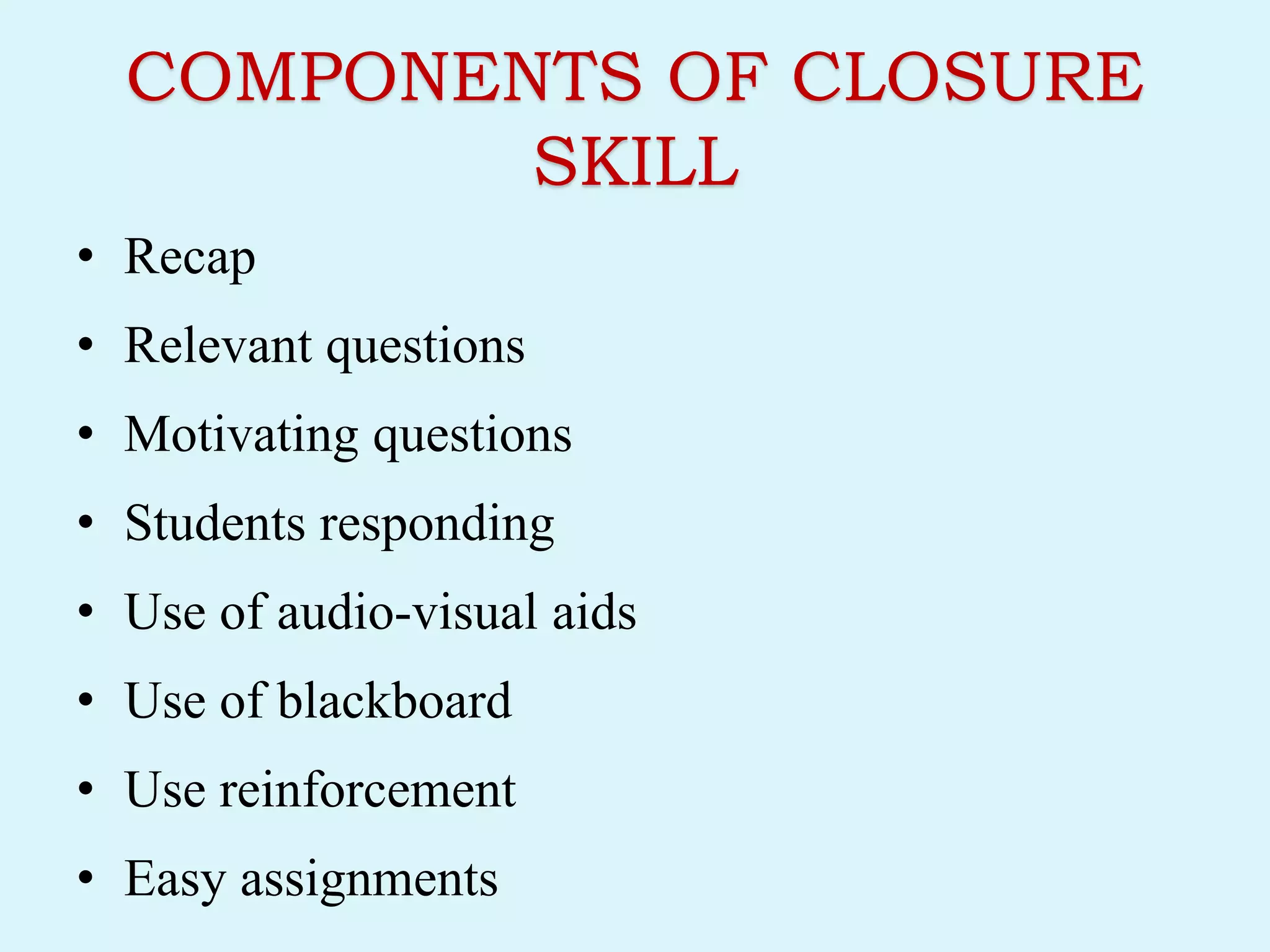 COMPONENTS OF CLOSURE
SKILL
• Recap
• Relevant questions
• Motivating questions
• Students responding
• Use of audio-visual aids
• Use of blackboard
• Use reinforcement
• Easy assignments
 