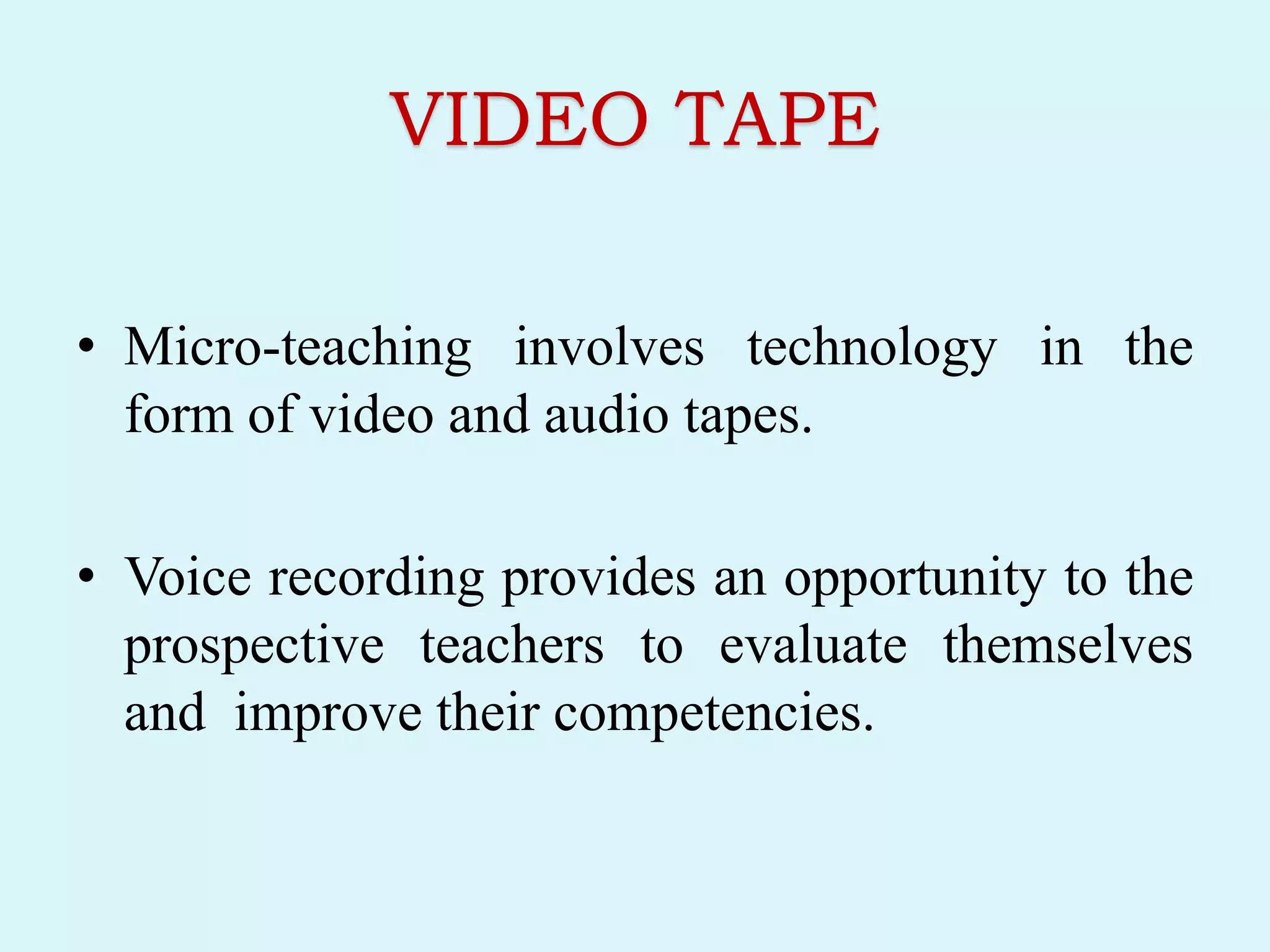 VIDEO TAPE
• Micro-teaching involves technology in the
form of video and audio tapes.
• Voice recording provides an opportunity to the
prospective teachers to evaluate themselves
and improve their competencies.
 