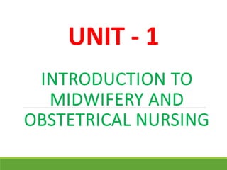 UNIT - 1
INTRODUCTION TO
MIDWIFERY AND
OBSTETRICAL NURSING
 