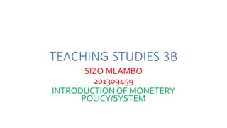 TEACHING STUDIES 3B
SIZO MLAMBO
201309459
INTRODUCTION OF MONETERY
POLICY/SYSTEM
 