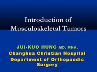 Introduction ofIntroduction of
Musculoskeletal TumorsMusculoskeletal Tumors
JUI-KUO HUNGJUI-KUO HUNG MD. MHA.MD. MHA.
Changhua Christian HospitalChanghua Christian Hospital
Department of OrthopaedicDepartment of Orthopaedic
SurgerySurgery
 