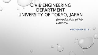 CIVIL ENGINEERING
DEPARTMENT
UNIVERSITY OF TOKYO, JAPAN
6 NOVEMBER 2013
(Introduction of My
Country)
 