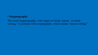 • Steganography
The word steganography, with origin in Greek, means “covered
writing,” in contrast with cryptography, which means “secret writing.”
 