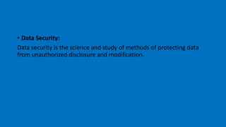 • Data Security:
Data security is the science and study of methods of protecting data
from unauthorized disclosure and modification.
 