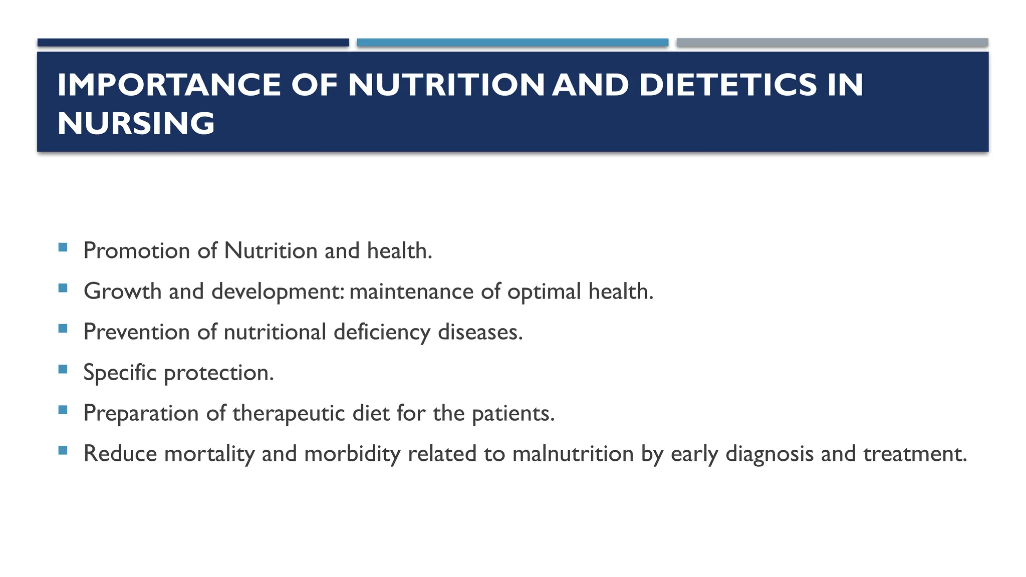 IMPORTANCE OF NUTRITION AND DIETETICS IN
NURSING
 Promotion of Nutrition and health.
 Growth and development: maintenance of optimal health.
 Prevention of nutritional deficiency diseases.
 Specific protection.
 Preparation of therapeutic diet for the patients.
 Reduce mortality and morbidity related to malnutrition by early diagnosis and treatment.
 