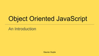 Object Oriented JavaScript
An Introduction
Gaurav Gupta
 