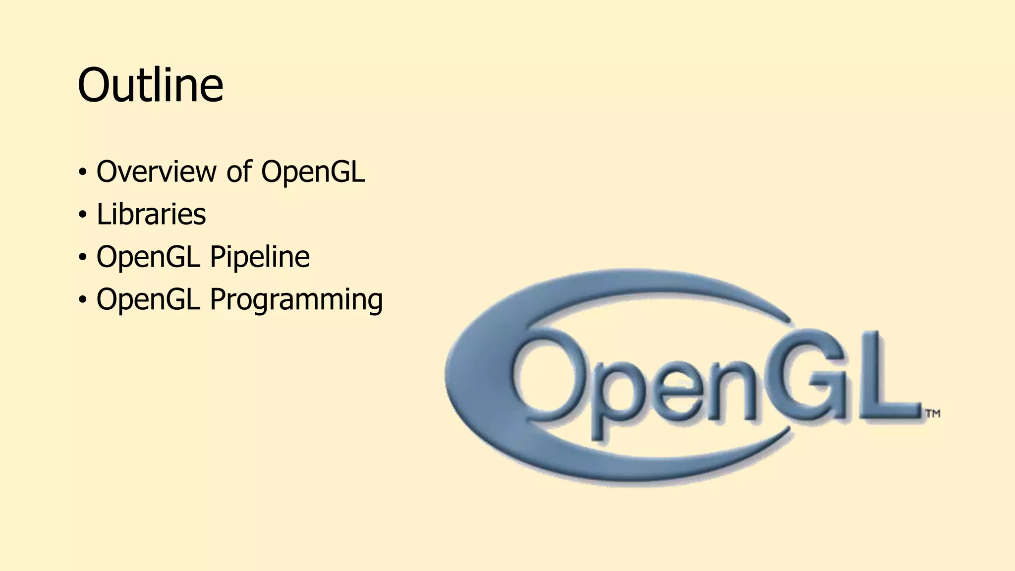 Outline
• Overview of OpenGL
• Libraries
• OpenGL Pipeline
• OpenGL Programming
 