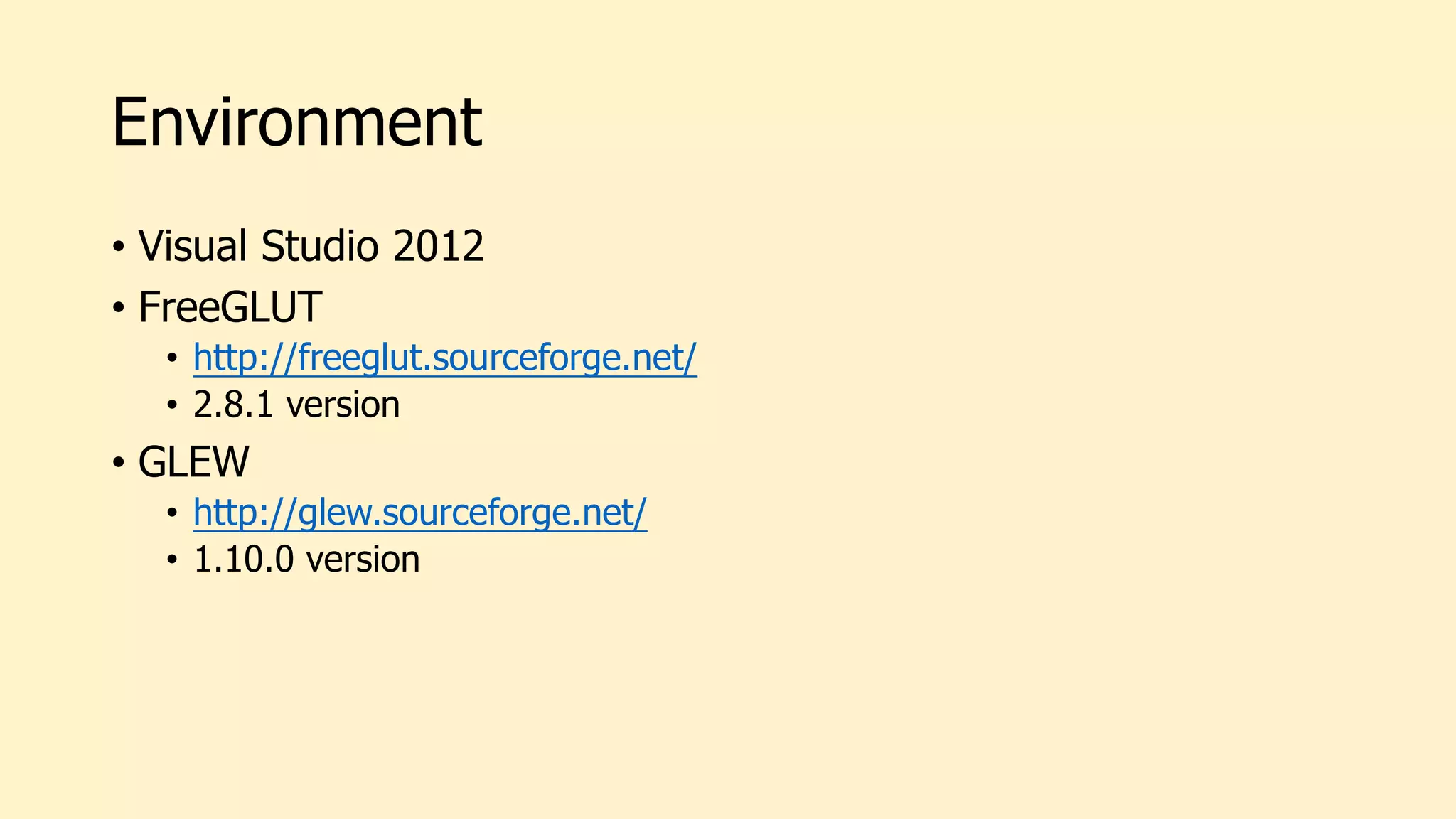 Environment
• Visual Studio 2012
• FreeGLUT
• http://freeglut.sourceforge.net/
• 2.8.1 version
• GLEW
• http://glew.sourceforge.net/
• 1.10.0 version
 