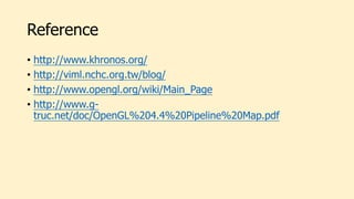 Reference
• http://www.khronos.org/
• http://viml.nchc.org.tw/blog/
• http://www.opengl.org/wiki/Main_Page
• http://www.g-
truc.net/doc/OpenGL%204.4%20Pipeline%20Map.pdf
 