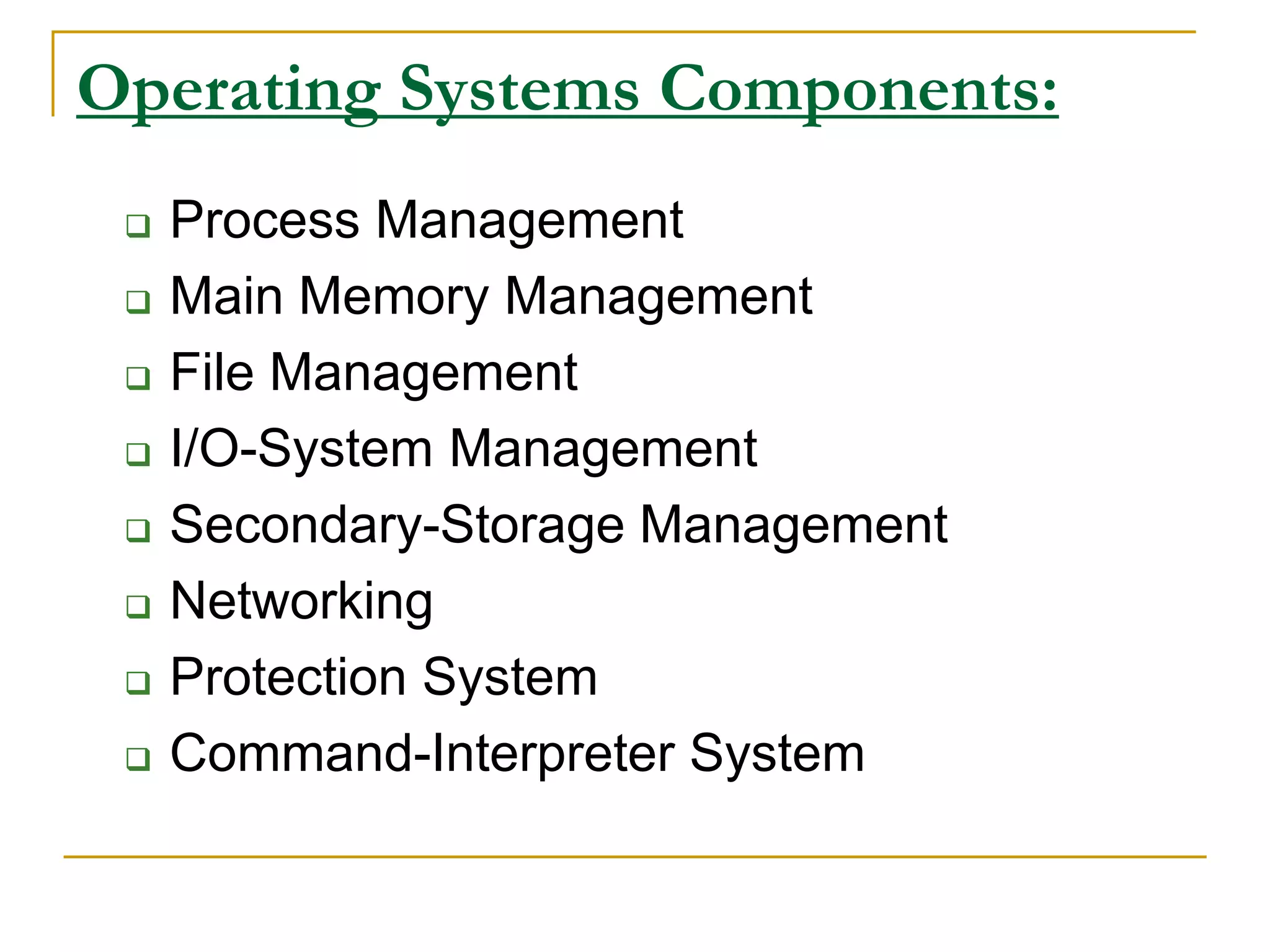 Operating Systems Components:
 Process Management
 Main Memory Management
 File Management
 I/O-System Management
 Secondary-Storage Management
 Networking
 Protection System
 Command-Interpreter System
 