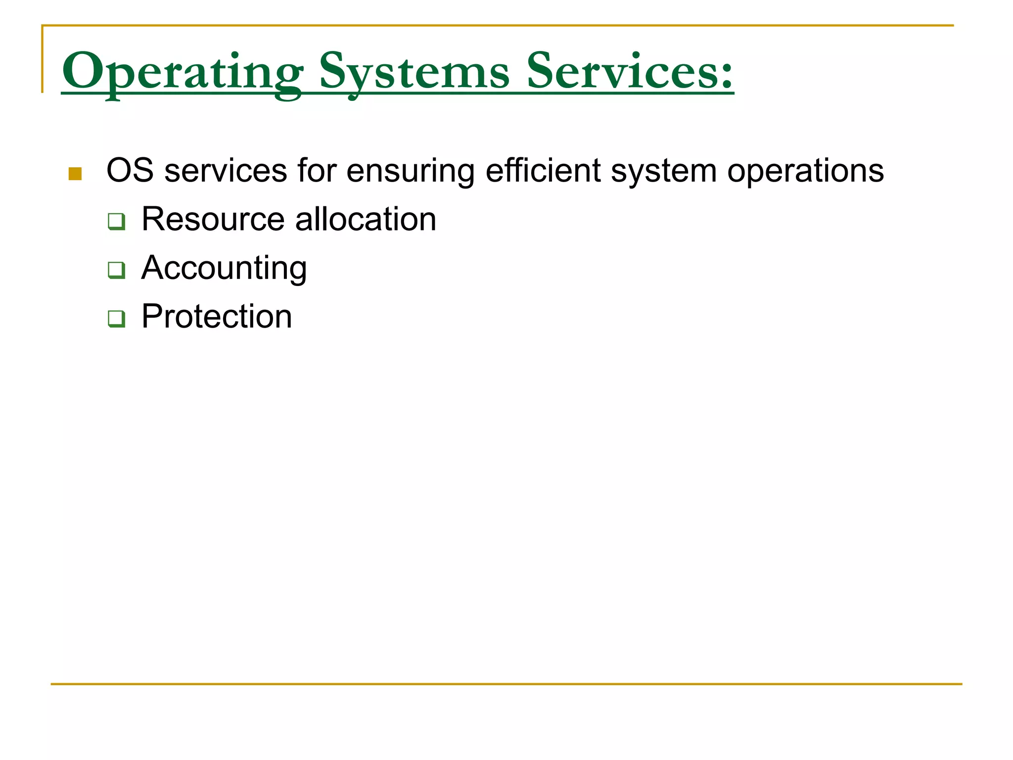 Operating Systems Services:
 OS services for ensuring efficient system operations
 Resource allocation
 Accounting
 Protection
 
