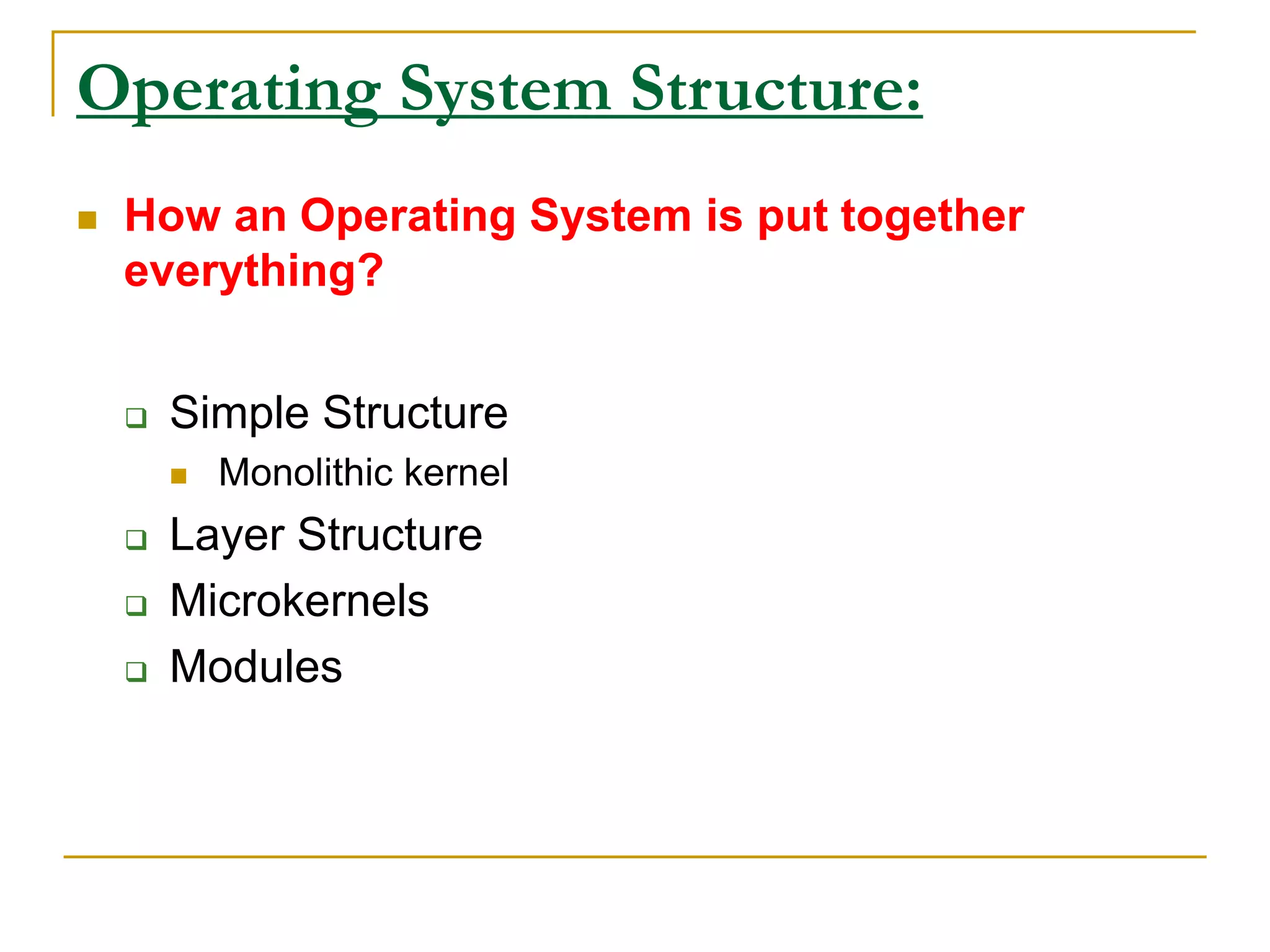 Operating System Structure:
 How an Operating System is put together
everything?
 Simple Structure
 Monolithic kernel
 Layer Structure
 Microkernels
 Modules
 