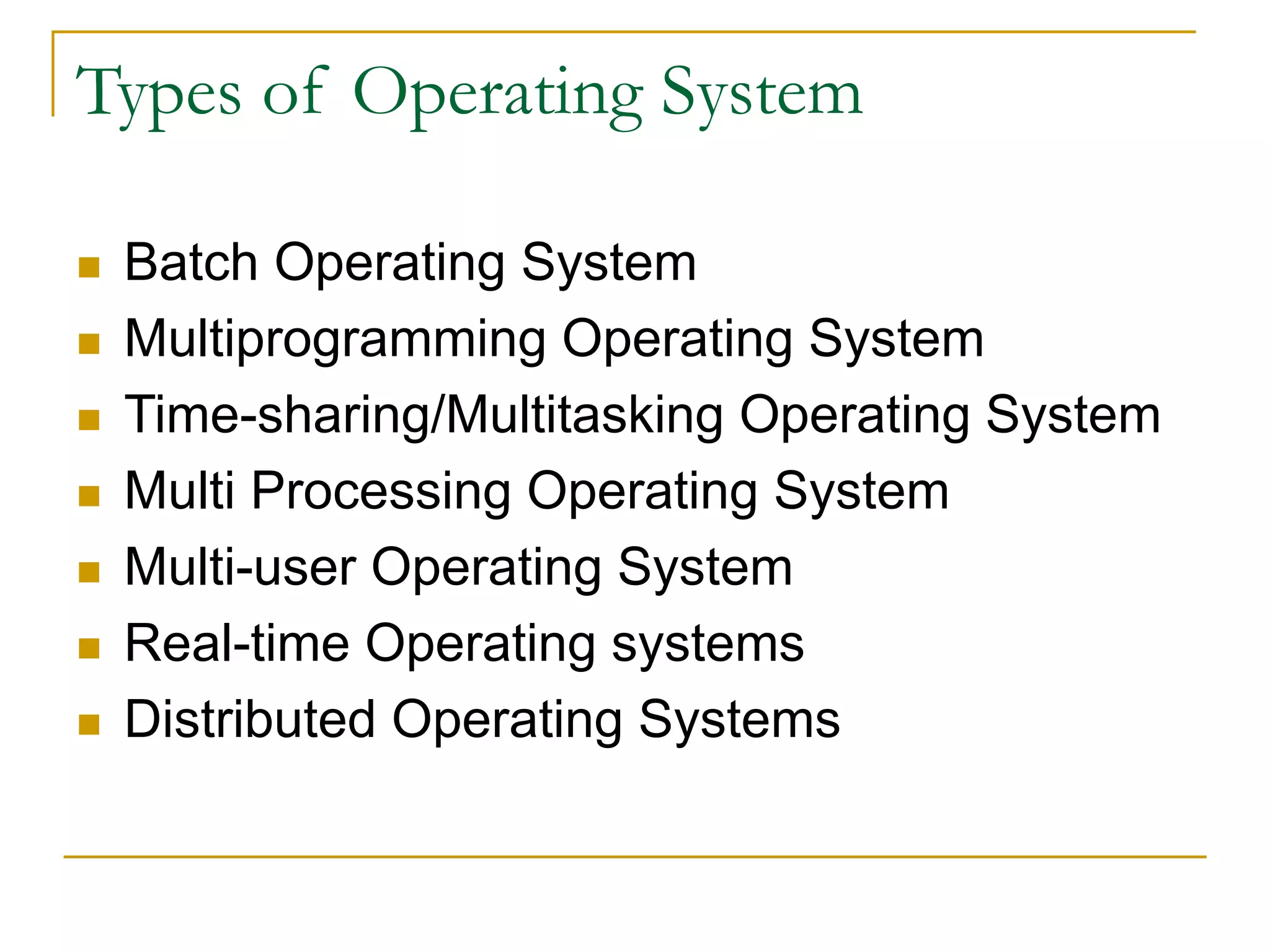 Types of Operating System
 Batch Operating System
 Multiprogramming Operating System
 Time-sharing/Multitasking Operating System
 Multi Processing Operating System
 Multi-user Operating System
 Real-time Operating systems
 Distributed Operating Systems
 