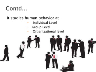 It studies human behavior at –
 Individual Level
 Group Level
 Organizational level
 