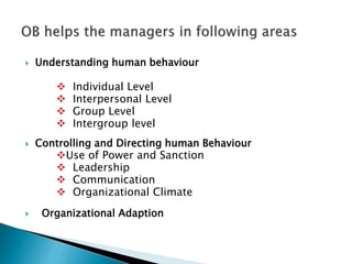  Understanding human behaviour
 Individual Level
 Interpersonal Level
 Group Level
 Intergroup level
 Controlling and Directing human Behaviour
Use of Power and Sanction
 Leadership
 Communication
 Organizational Climate
 Organizational Adaption
 