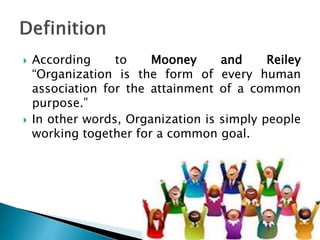  According to Mooney and Reiley
“Organization is the form of every human
association for the attainment of a common
purpose.”
 In other words, Organization is simply people
working together for a common goal.
 