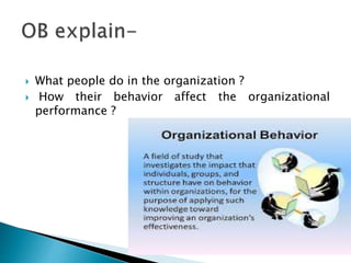  What people do in the organization ?
 How their behavior affect the organizational
performance ?
 