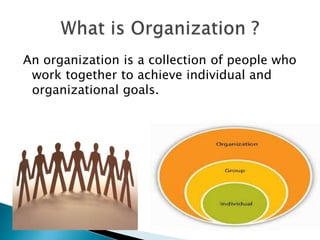 An organization is a collection of people who
work together to achieve individual and
organizational goals.
 