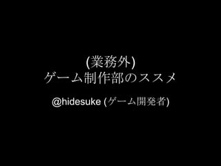 (業務外)
ゲーム制作部のススメ
@hidesuke (ゲーム開発者)
 