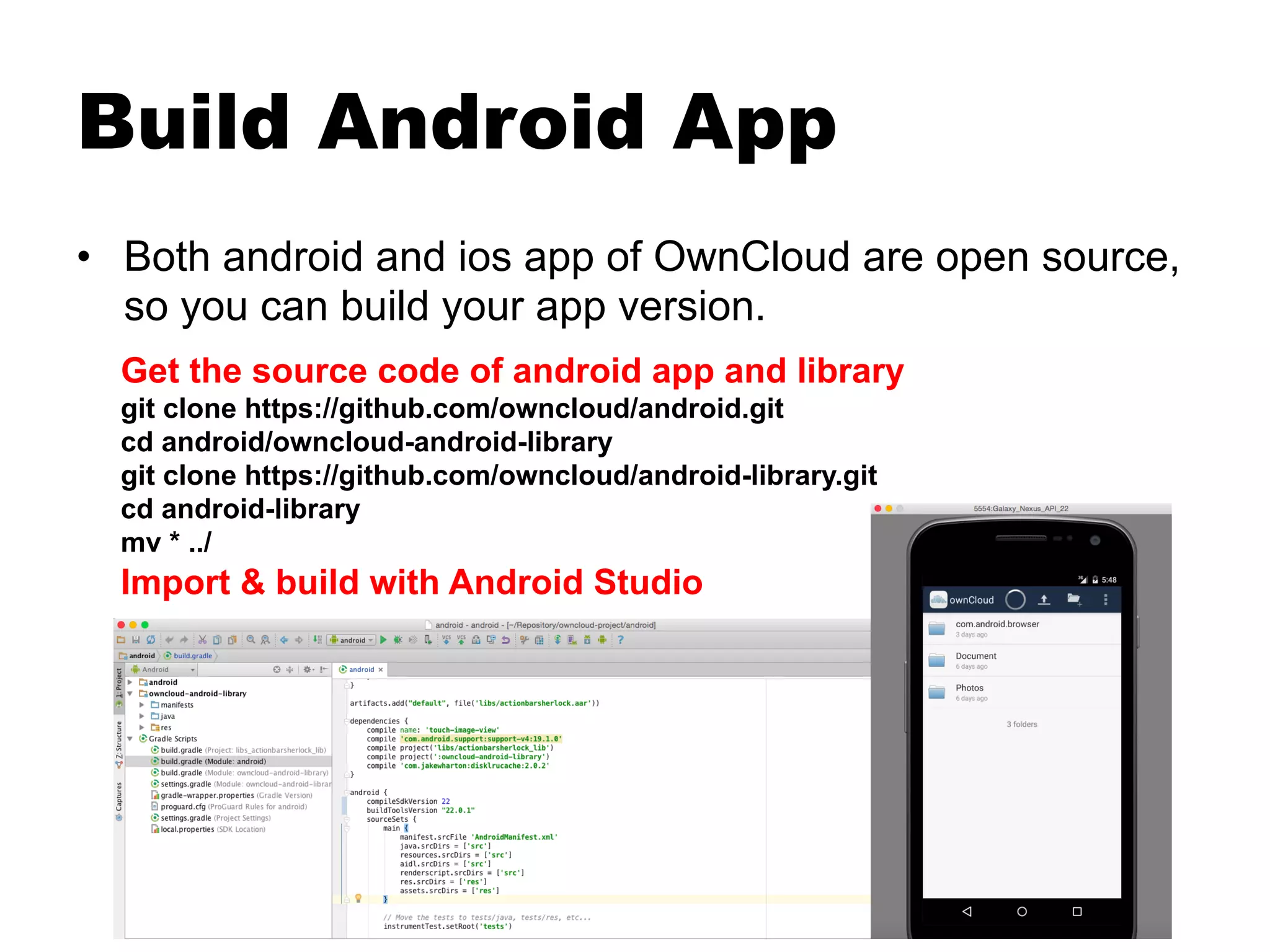 Build Android App
•  Both android and ios app of OwnCloud are open source,
so you can build your app version.
Get the source code of android app and library
git clone https://github.com/owncloud/android.git
cd android/owncloud-android-library
git clone https://github.com/owncloud/android-library.git
cd android-library
mv * ../
Import & build with Android Studio
 