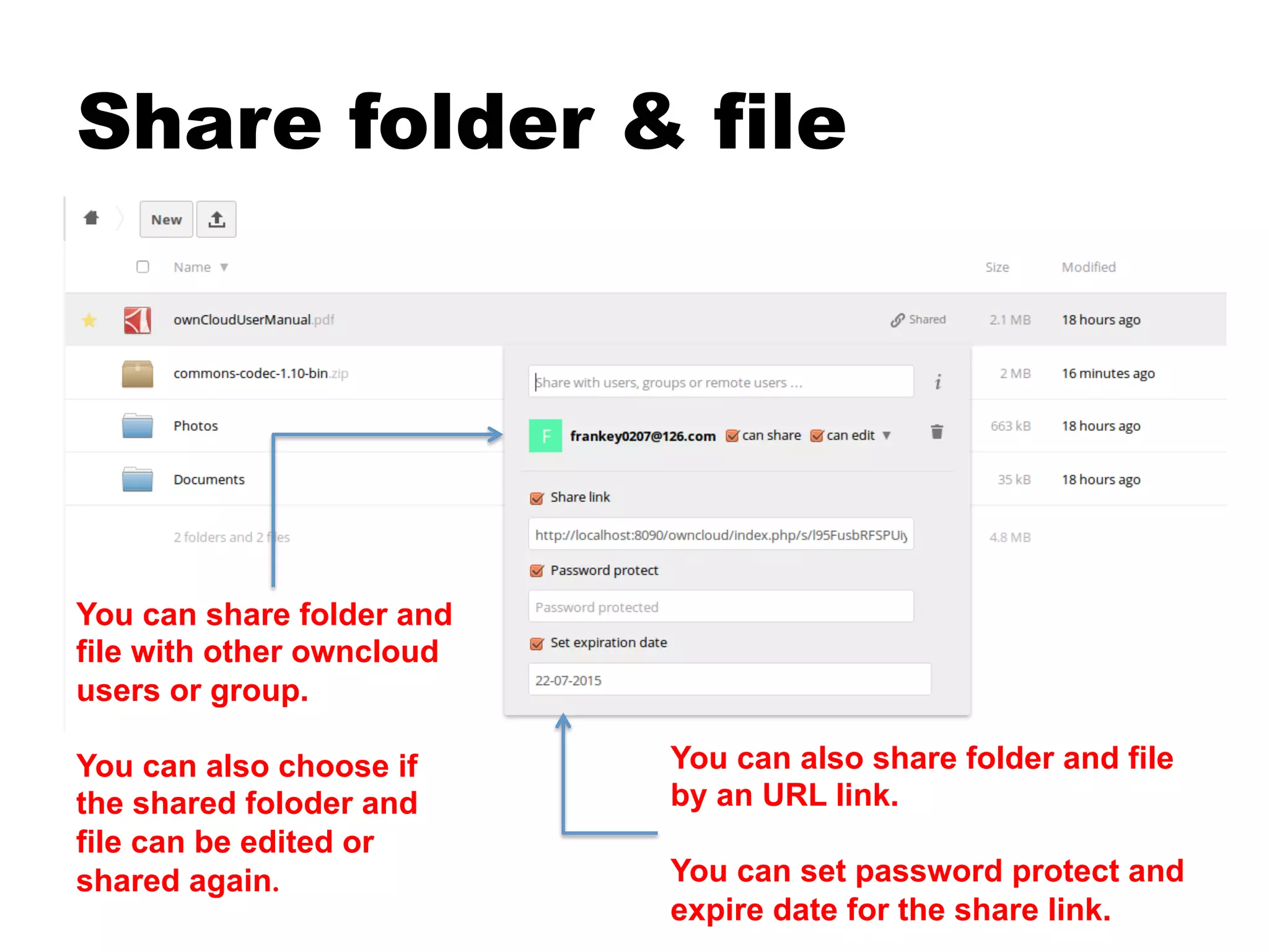Share folder & file
You can share folder and
file with other owncloud
users or group.
You can also choose if
the shared foloder and
file can be edited or
shared again.
You can also share folder and file
by an URL link.
You can set password protect and
expire date for the share link.
 