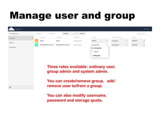 Manage user and group
Three roles available: ordinary user,
group admin and system admin.
You can create/remove group, add/
remove user to/from a group.
You can also modify username,
password and storage quota.
 