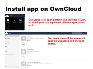 Install app on OwnCloud
OwnCloud is an open platform and provides its API,
so developers can implement different apps based
on it.
You can browse all the supported
apps on OwnCloud and chose to
enable.
 