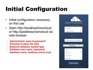 Initial Configuration
•  Initial configuration necessary
on first use
•  Open http://localhost/owncloud
or http://ipaddress/owncloud via
web browser
-  Administrator name & password
-  Directory to place the data
-  Backend database system type
-  Database user name, password,
database name, database server host
 