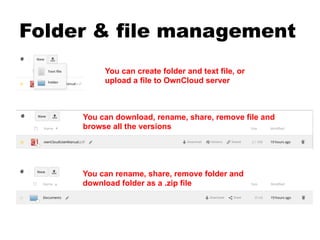 Folder & file management
You can create folder and text file, or
upload a file to OwnCloud server
You can download, rename, share, remove file and
browse all the versions
You can rename, share, remove folder and
download folder as a .zip file
 