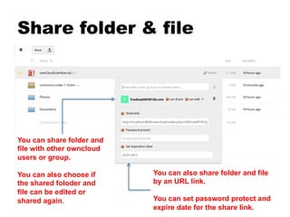 Share folder & file
You can share folder and
file with other owncloud
users or group.
You can also choose if
the shared foloder and
file can be edited or
shared again.
You can also share folder and file
by an URL link.
You can set password protect and
expire date for the share link.
 