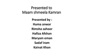 Presented to
Maam shmeela Kamran
Presented by :
Huma anwar
Rimsha zahoor
Hafiza Afshan
Maryam eman
Sadaf iram
Kainat Khan
 