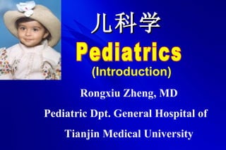 儿科学 Pediatrics (Introduction) Rongxiu Zheng, MD Pediatric Dpt. General Hospital of  Tianjin Medical University 