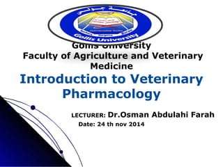 Gollis University 
Faculty of Agriculture and Veterinary 
Medicine 
Introduction to Veterinary 
Pharmacology 
LECTURER: Dr.Osman Abdulahi Farah 
Date: 24 th nov 2014 
 