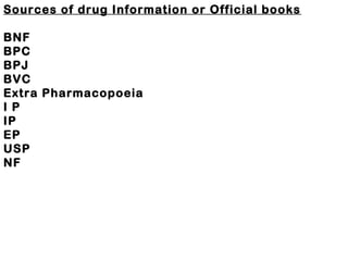 Sources of drug Information or Official books
BNF
BPC
BPJ
BVC
Extra Pharmacopoeia
I P
IP
EP
USP
NF
 