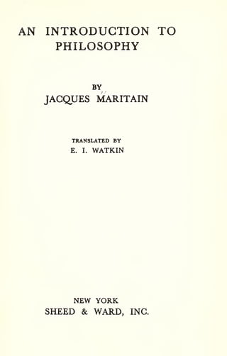 AN INTRODUCTION TO 
PHILOSOPHY 
BY 
JACQUES MARITAIN 
TRANSLATED BY 
E. I. WATKIN 
NEW YORK 
SHEED & WARD, INC. 
 