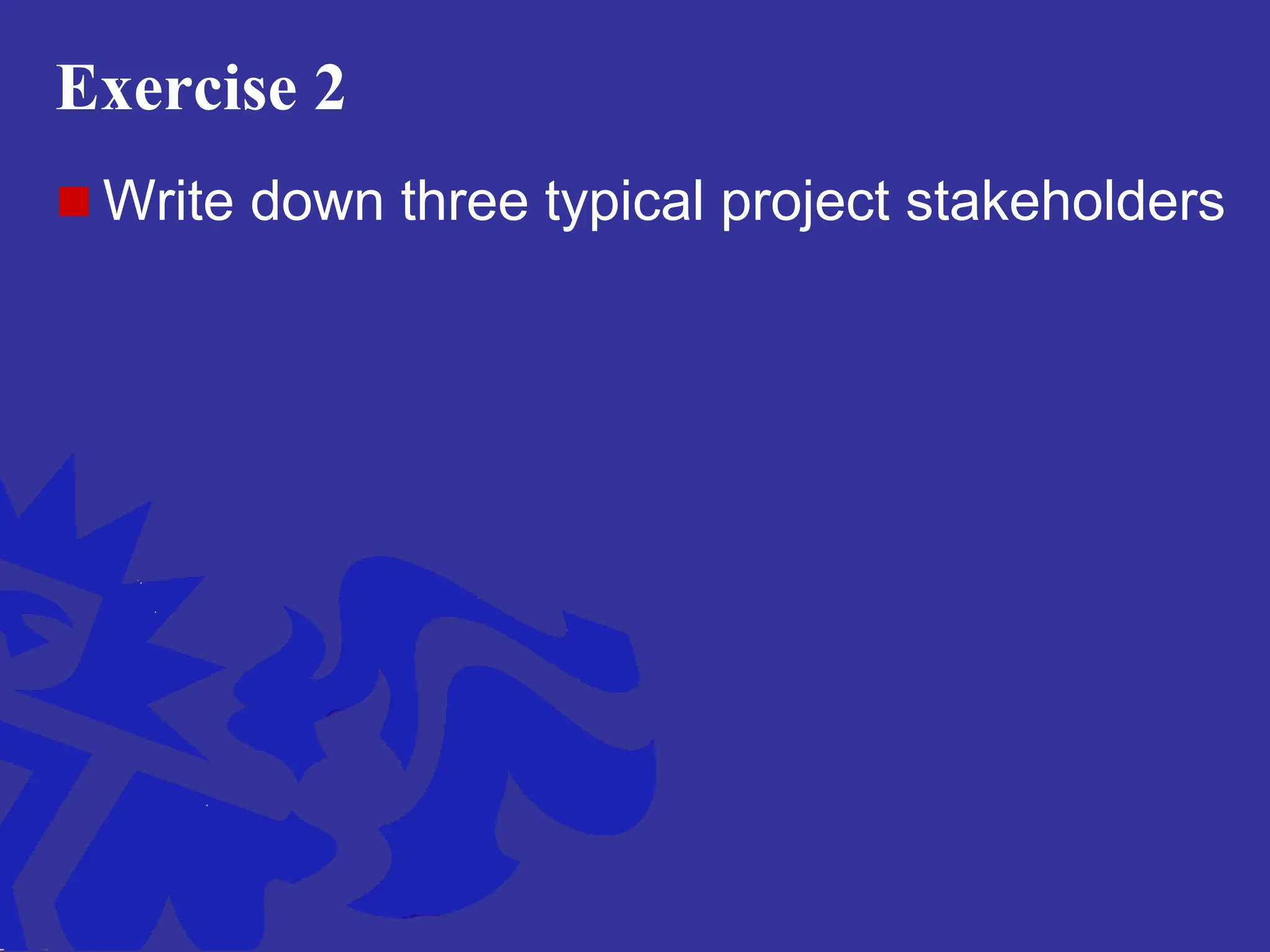 Exercise 2
 Write down three typical project stakeholders
 